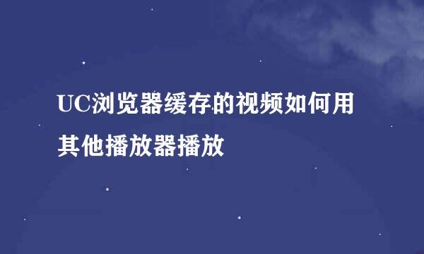 UC浏览器缓存的视频如何用其他播放器播放