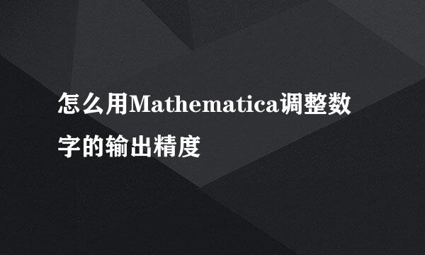 怎么用Mathematica调整数字的输出精度