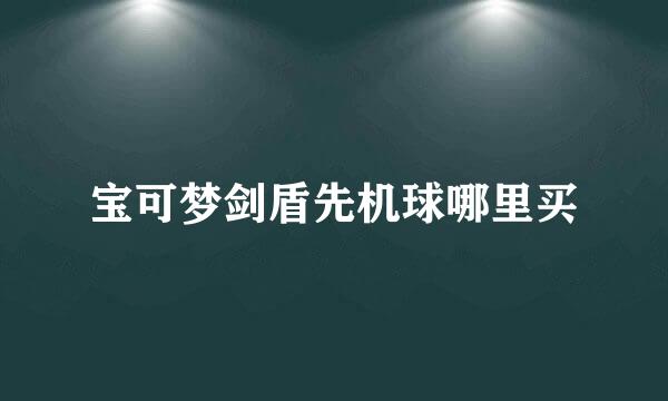 宝可梦剑盾先机球哪里买