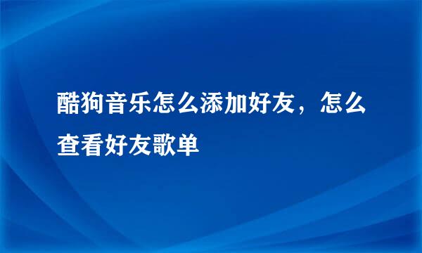 酷狗音乐怎么添加好友，怎么查看好友歌单