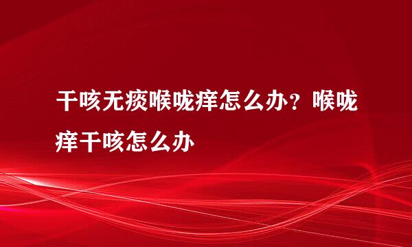 干咳无痰喉咙痒怎么办？喉咙痒干咳怎么办