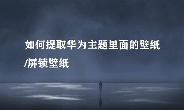 如何提取华为主题里面的壁纸/屏锁壁纸