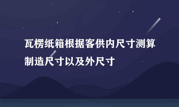 瓦楞纸箱根据客供内尺寸测算制造尺寸以及外尺寸