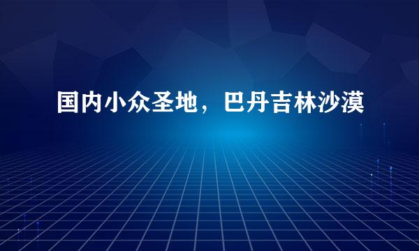 国内小众圣地，巴丹吉林沙漠​