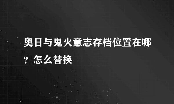 奥日与鬼火意志存档位置在哪？怎么替换