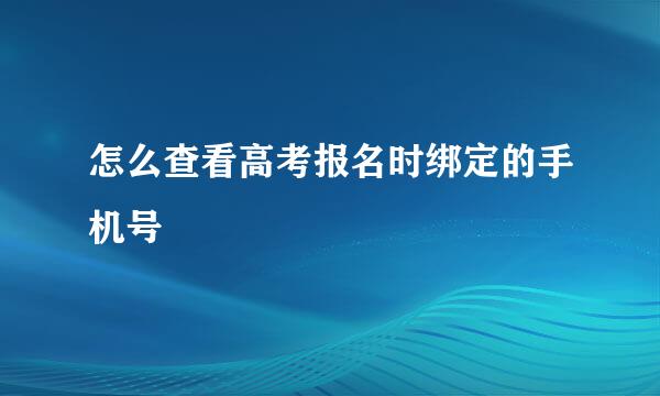 怎么查看高考报名时绑定的手机号