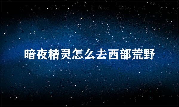 暗夜精灵怎么去西部荒野