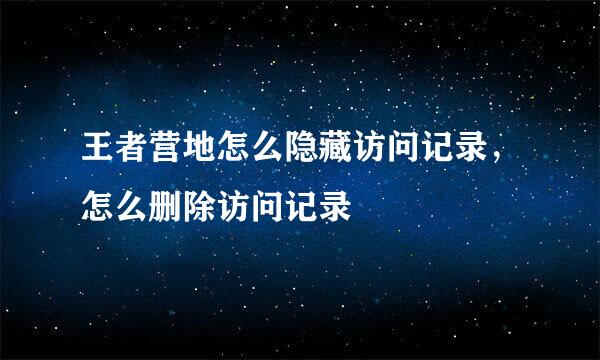 王者营地怎么隐藏访问记录，怎么删除访问记录