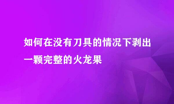 如何在没有刀具的情况下剥出一颗完整的火龙果