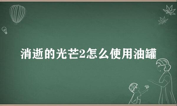 消逝的光芒2怎么使用油罐