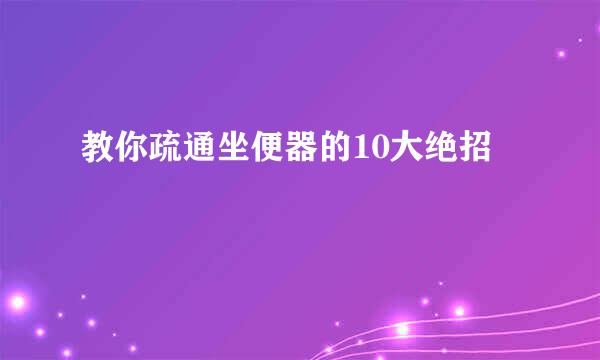 教你疏通坐便器的10大绝招
