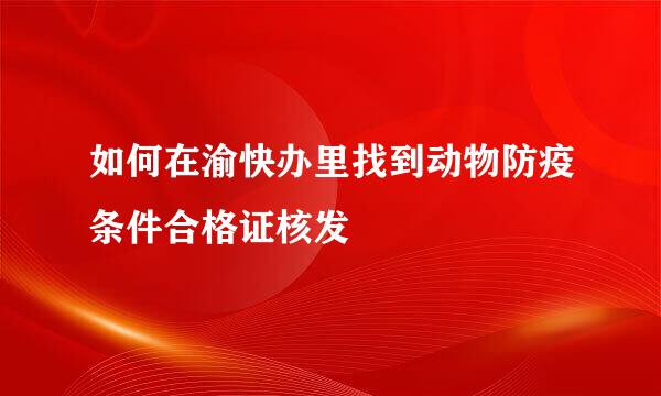 如何在渝快办里找到动物防疫条件合格证核发