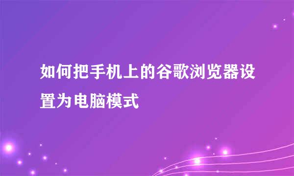 如何把手机上的谷歌浏览器设置为电脑模式