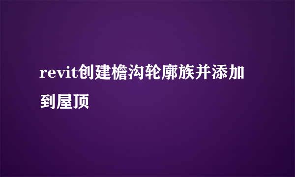 revit创建檐沟轮廓族并添加到屋顶