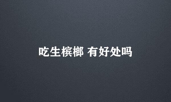 吃生槟榔 有好处吗