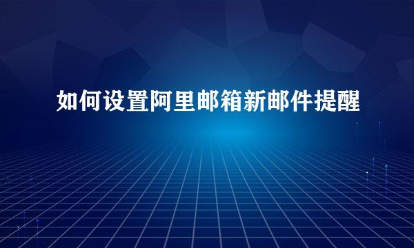如何设置阿里邮箱新邮件提醒