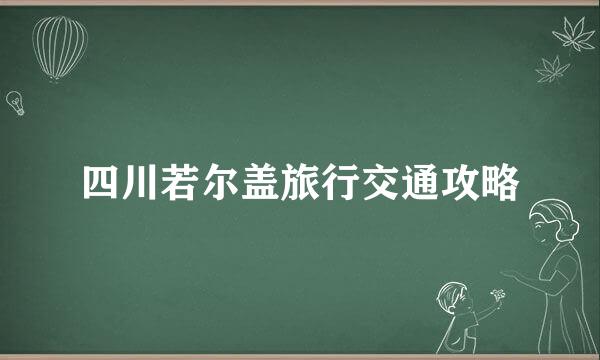 四川若尔盖旅行交通攻略