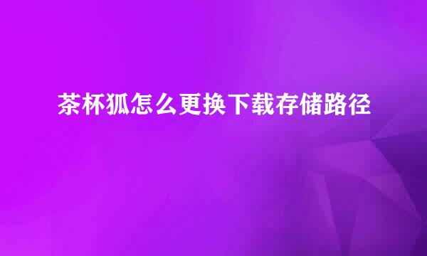 茶杯狐怎么更换下载存储路径