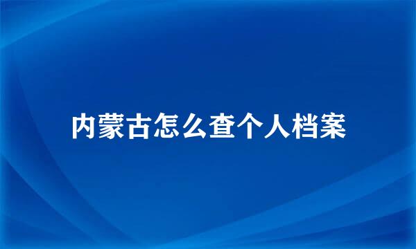 内蒙古怎么查个人档案
