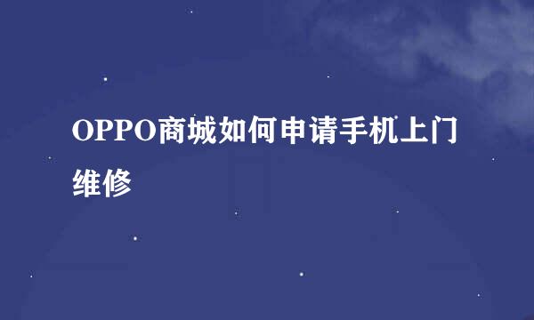 OPPO商城如何申请手机上门维修