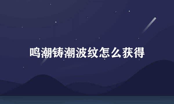 鸣潮铸潮波纹怎么获得