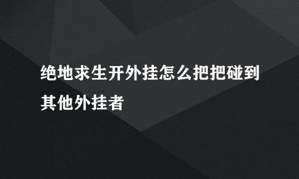 绝地求生开外挂怎么把把碰到其他外挂者