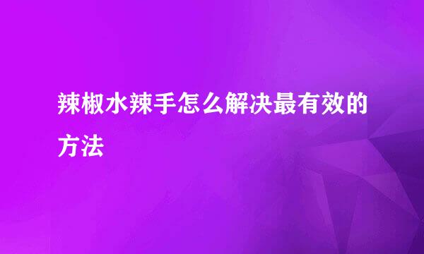 辣椒水辣手怎么解决最有效的方法