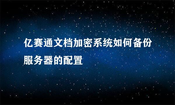 亿赛通文档加密系统如何备份服务器的配置