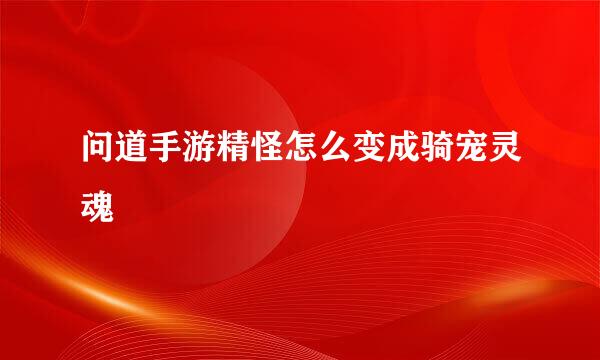 问道手游精怪怎么变成骑宠灵魂