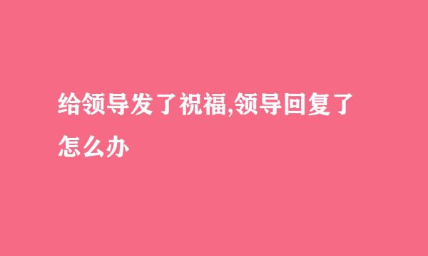 给领导发了祝福,领导回复了怎么办