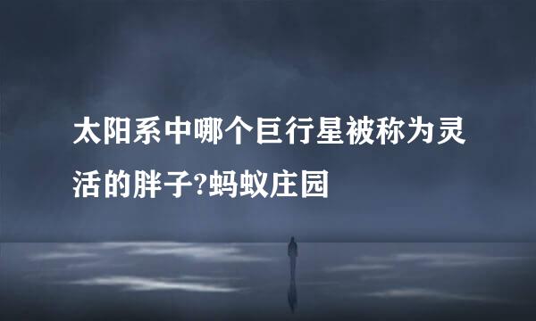 太阳系中哪个巨行星被称为灵活的胖子?蚂蚁庄园