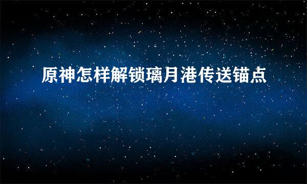 原神怎样解锁璃月港传送锚点