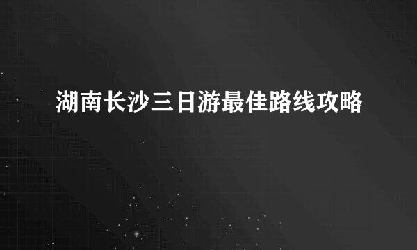 湖南长沙三日游最佳路线攻略