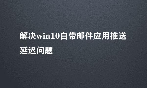 解决win10自带邮件应用推送延迟问题
