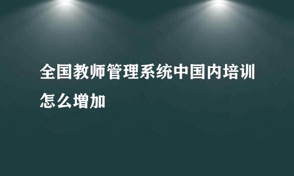 全国教师管理系统中国内培训怎么增加