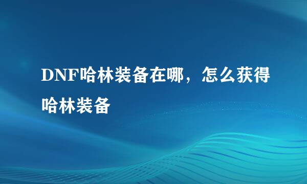 DNF哈林装备在哪，怎么获得哈林装备