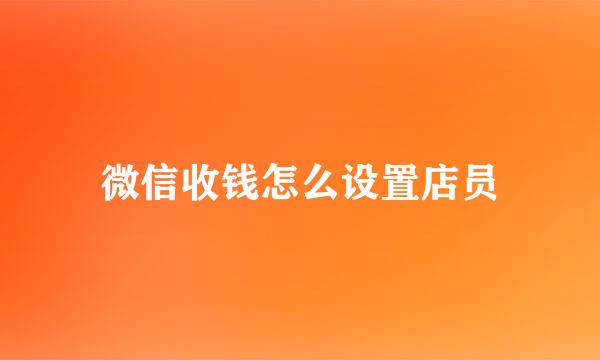 微信收钱怎么设置店员