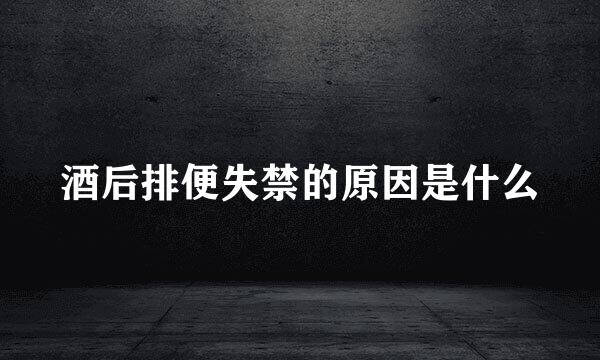 酒后排便失禁的原因是什么