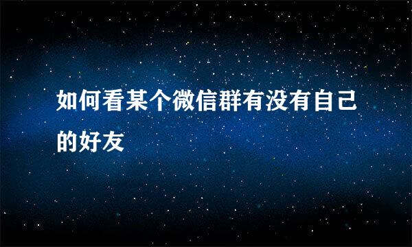 如何看某个微信群有没有自己的好友