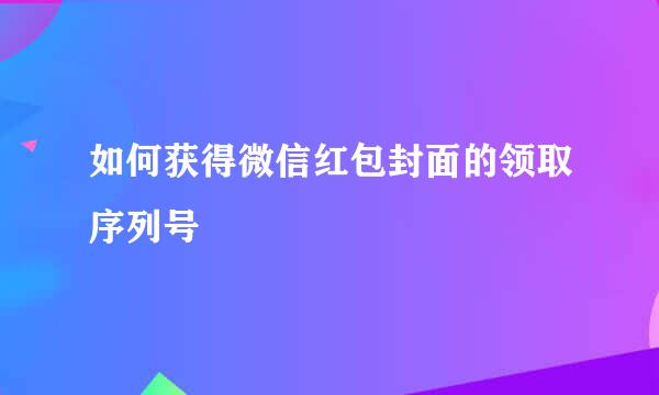 如何获得微信红包封面的领取序列号