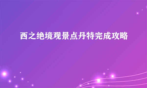 西之绝境观景点丹特完成攻略