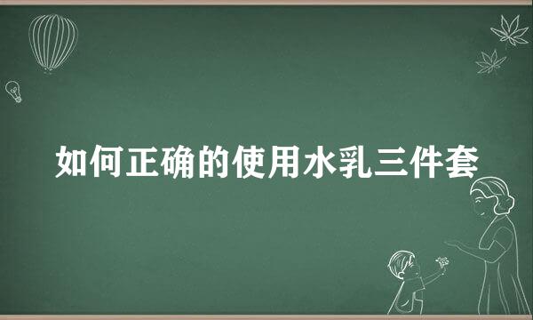 如何正确的使用水乳三件套