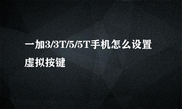 一加3/3T/5/5T手机怎么设置虚拟按键
