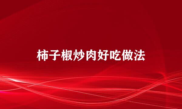 柿子椒炒肉好吃做法