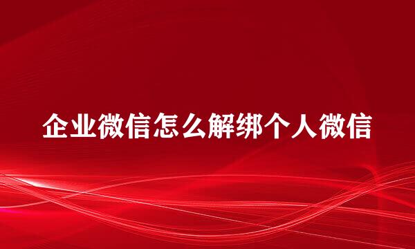 企业微信怎么解绑个人微信