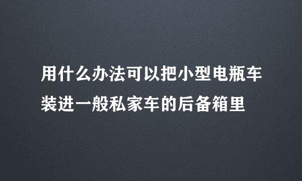 用什么办法可以把小型电瓶车装进一般私家车的后备箱里