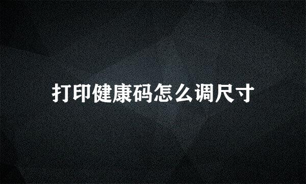 打印健康码怎么调尺寸