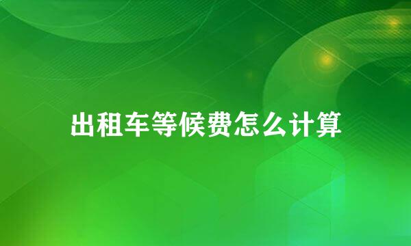出租车等候费怎么计算