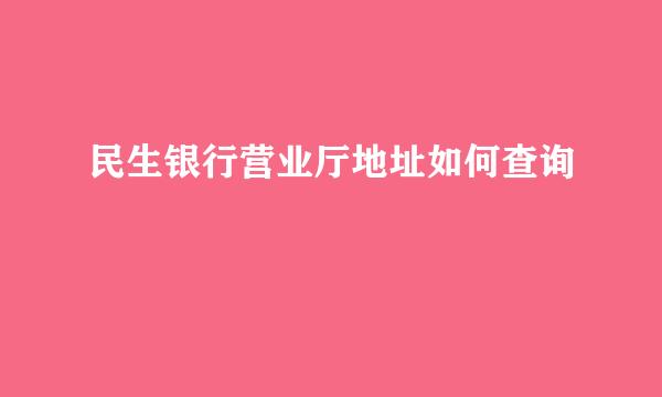 民生银行营业厅地址如何查询