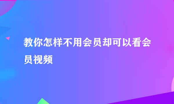 教你怎样不用会员却可以看会员视频